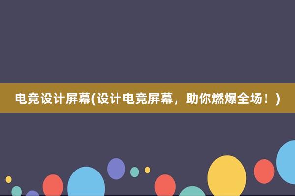 电竞设计屏幕(设计电竞屏幕，助你燃爆全场！)