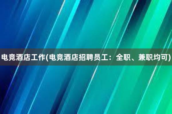 电竞酒店工作(电竞酒店招聘员工：全职、兼职均可)