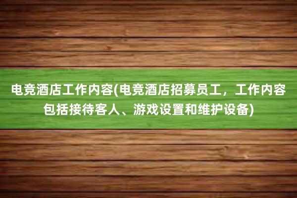 电竞酒店工作内容(电竞酒店招募员工，工作内容包括接待客人、游戏设置和维护设备)