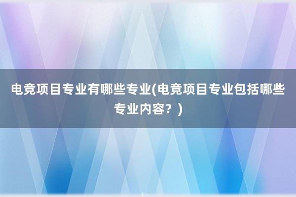 电竞项目专业有哪些专业(电竞项目专业包括哪些专业内容？)