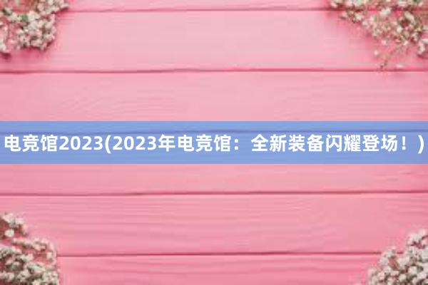 电竞馆2023(2023年电竞馆：全新装备闪耀登场！)