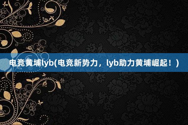 电竞黄埔lyb(电竞新势力，lyb助力黄埔崛起！)