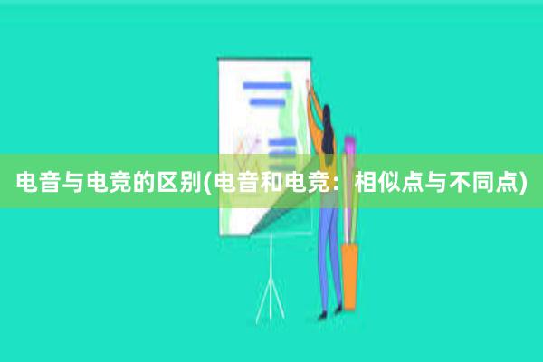 电音与电竞的区别(电音和电竞：相似点与不同点)