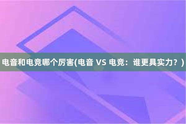 电音和电竞哪个厉害(电音 VS 电竞：谁更具实力？)