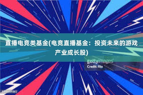 直播电竞类基金(电竞直播基金：投资未来的游戏产业成长股)