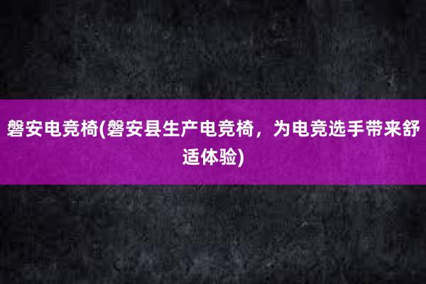 磐安电竞椅(磐安县生产电竞椅，为电竞选手带来舒适体验)