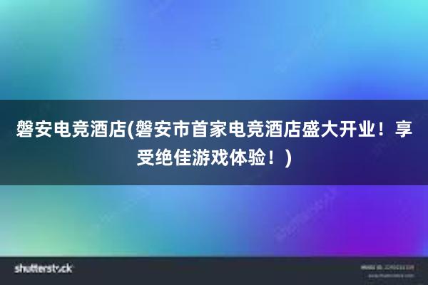 磐安电竞酒店(磐安市首家电竞酒店盛大开业！享受绝佳游戏体验！)