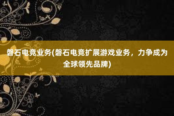 磐石电竞业务(磐石电竞扩展游戏业务，力争成为全球领先品牌)