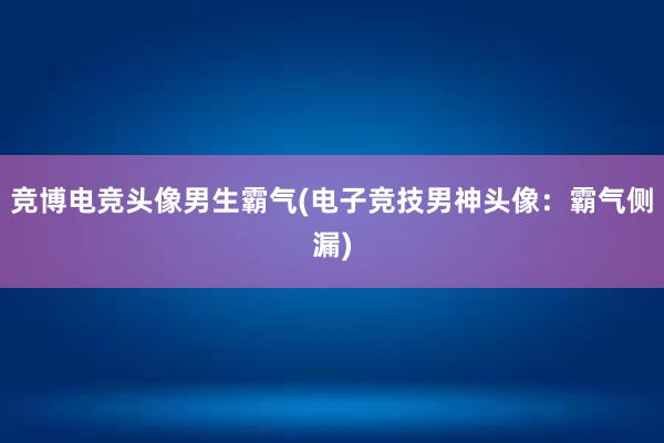 竞博电竞头像男生霸气(电子竞技男神头像：霸气侧漏)