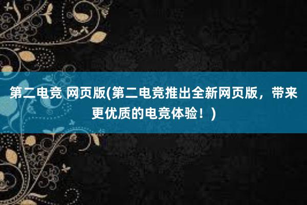 第二电竞 网页版(第二电竞推出全新网页版，带来更优质的电竞体验！)