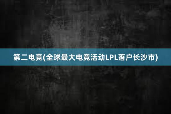 第二电竞(全球最大电竞活动LPL落户长沙市)