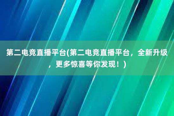 第二电竞直播平台(第二电竞直播平台，全新升级，更多惊喜等你发现！)