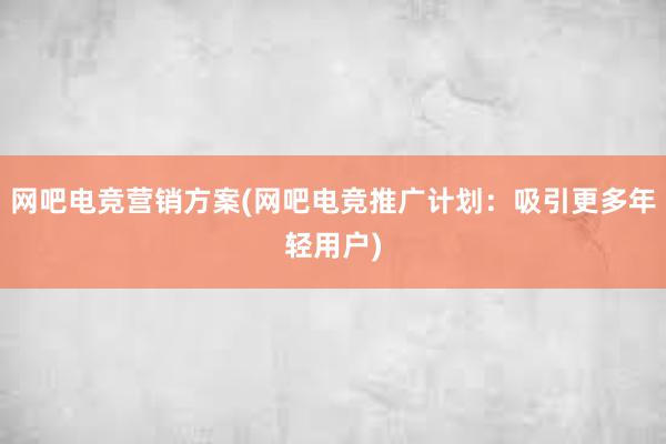 网吧电竞营销方案(网吧电竞推广计划：吸引更多年轻用户)