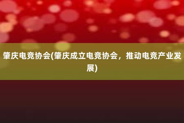 肇庆电竞协会(肇庆成立电竞协会，推动电竞产业发展)