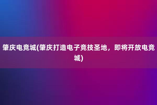 肇庆电竞城(肇庆打造电子竞技圣地，即将开放电竞城)