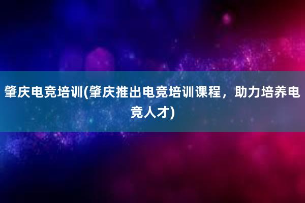 肇庆电竞培训(肇庆推出电竞培训课程，助力培养电竞人才)