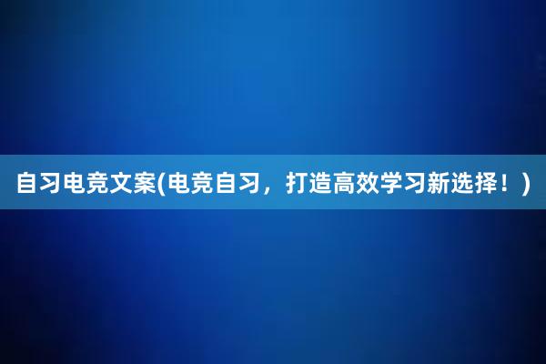 自习电竞文案(电竞自习，打造高效学习新选择！)