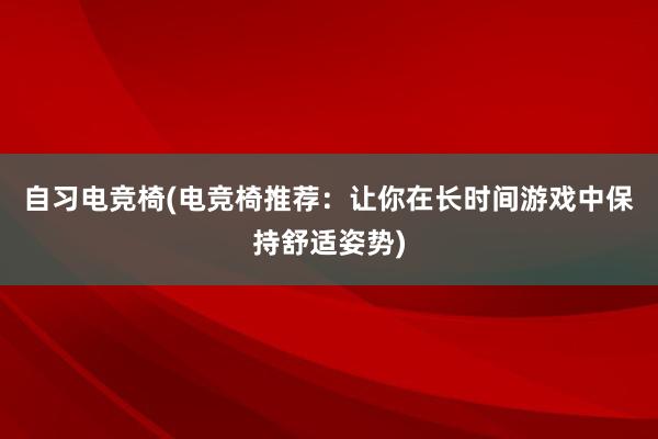 自习电竞椅(电竞椅推荐：让你在长时间游戏中保持舒适姿势)