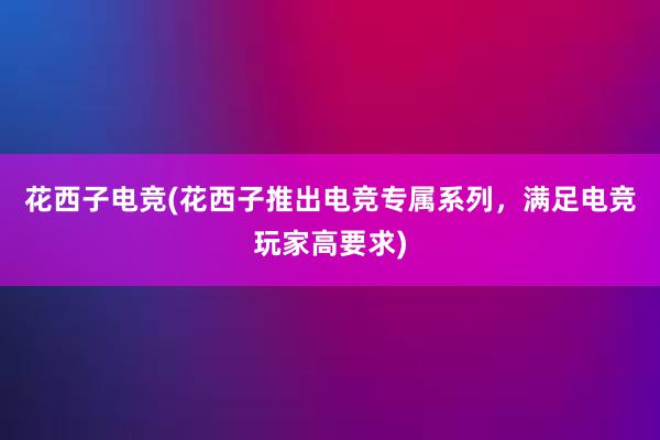 花西子电竞(花西子推出电竞专属系列，满足电竞玩家高要求)