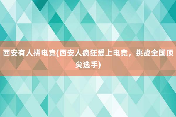 西安有人拼电竞(西安人疯狂爱上电竞，挑战全国顶尖选手)