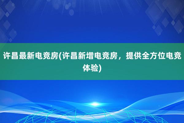 许昌最新电竞房(许昌新增电竞房，提供全方位电竞体验)