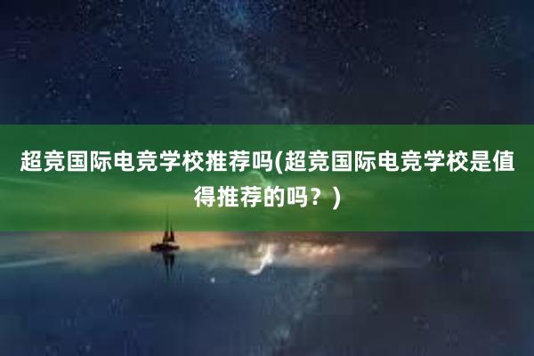 超竞国际电竞学校推荐吗(超竞国际电竞学校是值得推荐的吗？)