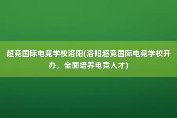 超竞国际电竞学校洛阳(洛阳超竞国际电竞学校开办，全面培养电竞人才)