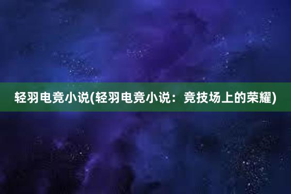 轻羽电竞小说(轻羽电竞小说：竞技场上的荣耀)