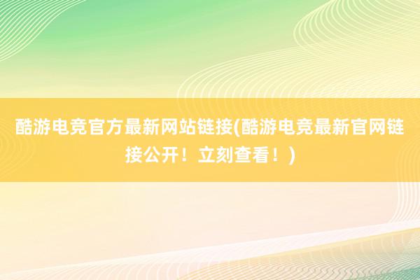 酷游电竞官方最新网站链接(酷游电竞最新官网链接公开！立刻查看！)