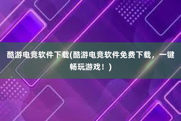 酷游电竞软件下载(酷游电竞软件免费下载，一键畅玩游戏！)