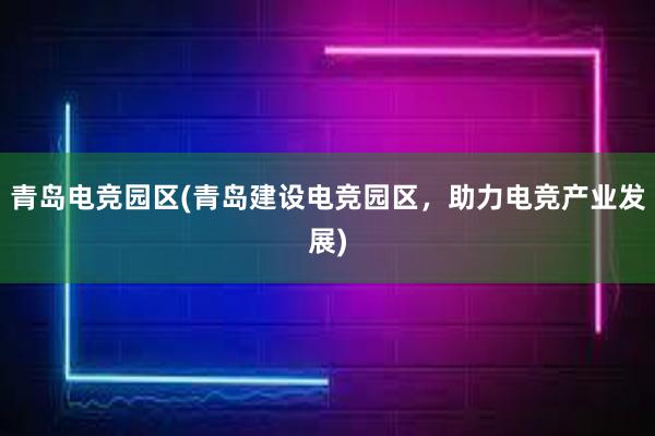 青岛电竞园区(青岛建设电竞园区，助力电竞产业发展)