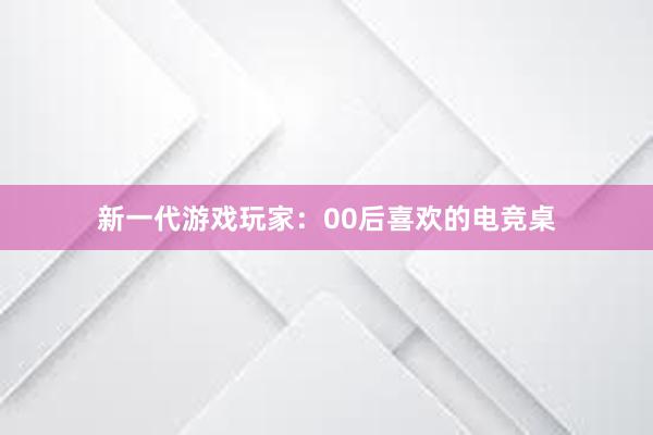 新一代游戏玩家：00后喜欢的电竞桌