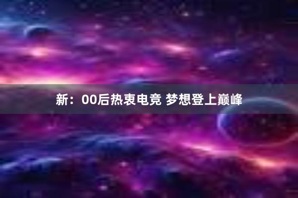 新：00后热衷电竞 梦想登上巅峰