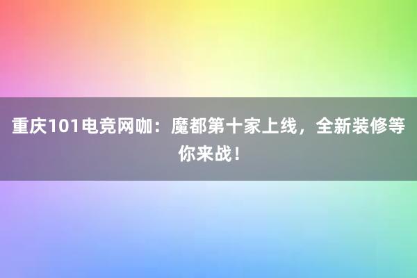 重庆101电竞网咖：魔都第十家上线，全新装修等你来战！