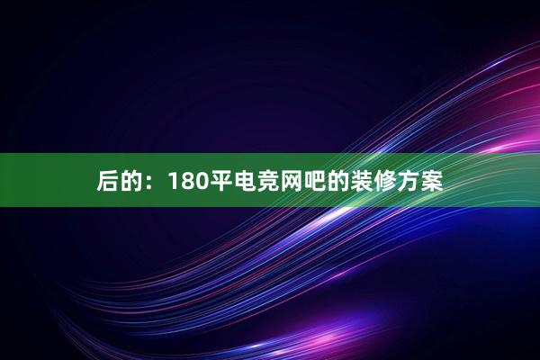 后的：180平电竞网吧的装修方案