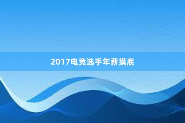 2017电竞选手年薪摸底