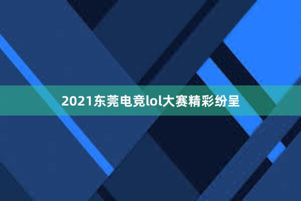 2021东莞电竞lol大赛精彩纷呈