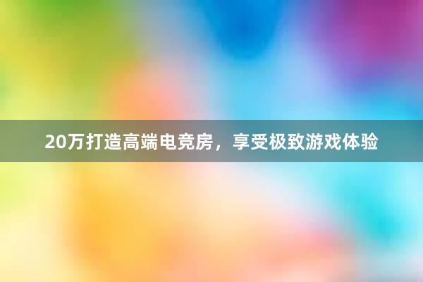 20万打造高端电竞房，享受极致游戏体验