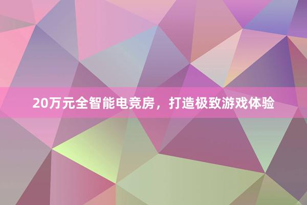 20万元全智能电竞房，打造极致游戏体验