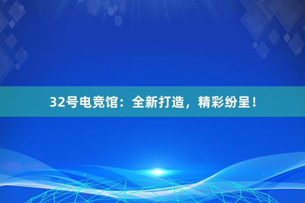 32号电竞馆：全新打造，精彩纷呈！