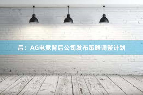 后：AG电竞背后公司发布策略调整计划