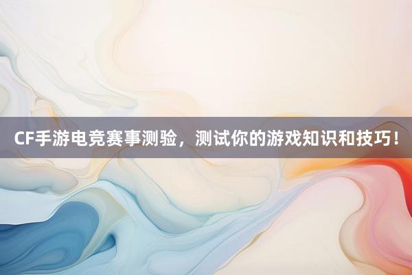 CF手游电竞赛事测验，测试你的游戏知识和技巧！