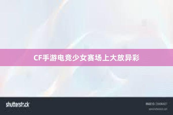 CF手游电竞少女赛场上大放异彩