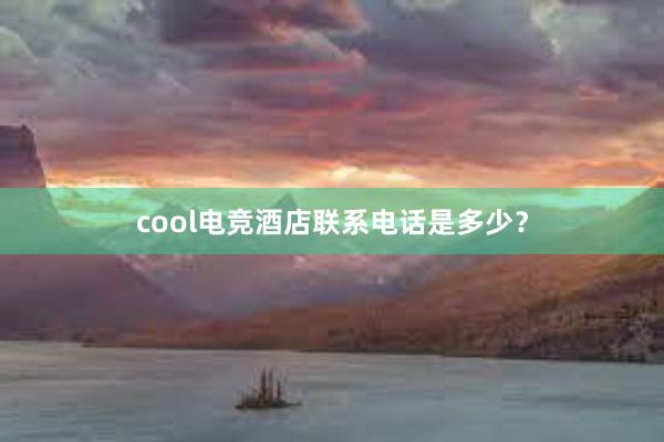 cool电竞酒店联系电话是多少？