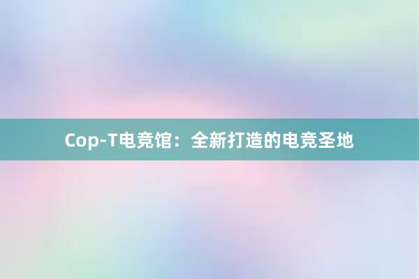 Cop-T电竞馆：全新打造的电竞圣地