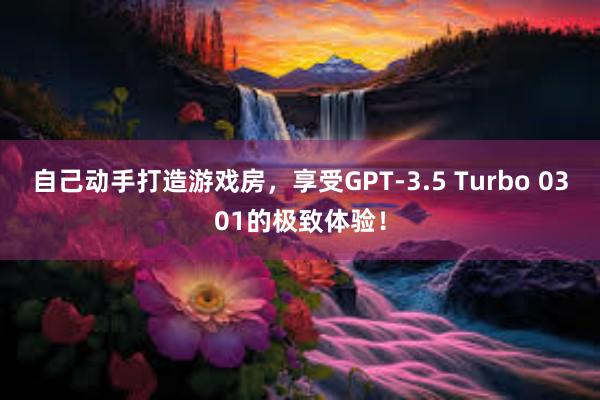 自己动手打造游戏房，享受GPT-3.5 Turbo 0301的极致体验！