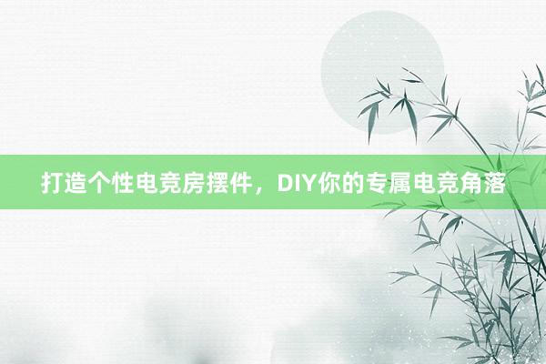 打造个性电竞房摆件，DIY你的专属电竞角落