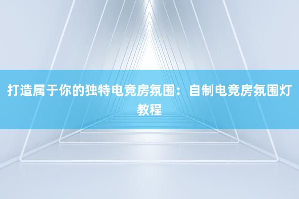 打造属于你的独特电竞房氛围：自制电竞房氛围灯教程