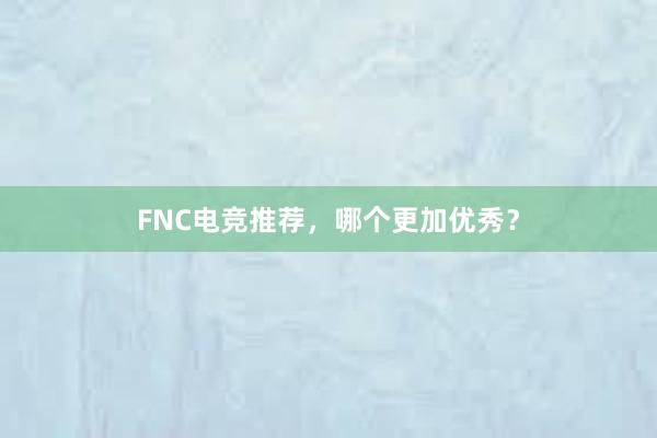 FNC电竞推荐，哪个更加优秀？