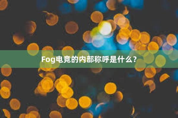 Fog电竞的内部称呼是什么？